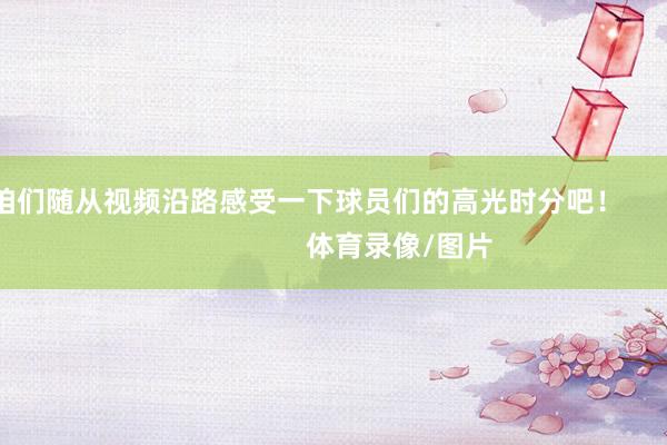 让咱们随从视频沿路感受一下球员们的高光时分吧！                            体育录像/图片