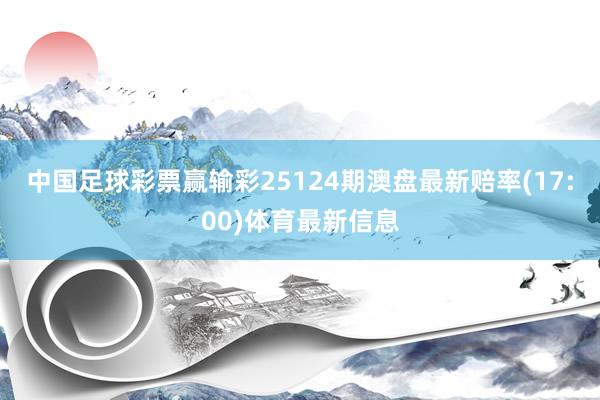 中国足球彩票赢输彩25124期澳盘最新赔率(17:00)体育最新信息