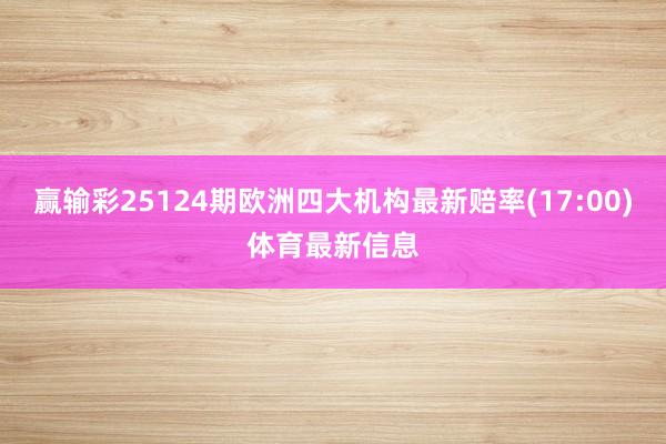 赢输彩25124期欧洲四大机构最新赔率(17:00)体育最新信息