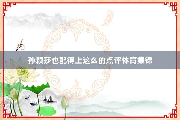 孙颖莎也配得上这么的点评体育集锦