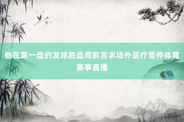 他在第一盘的发球胜盘局前苦求场外医疗暂停体育赛事直播