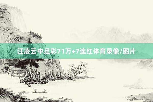汪凌云中足彩71万+7连红体育录像/图片