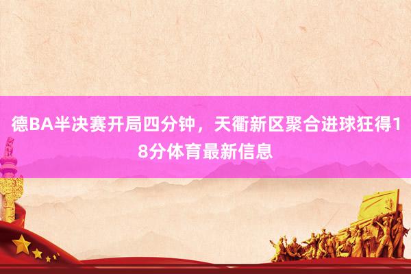 德BA半决赛开局四分钟，天衢新区聚合进球狂得18分体育最新信息