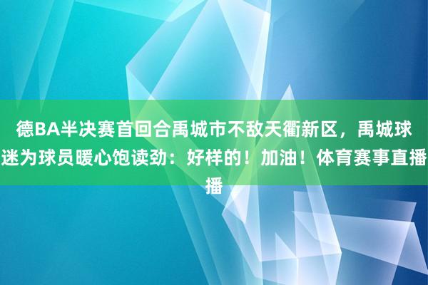 德BA半决赛首回合禹城市不敌天衢新区，禹城球迷为球员暖心饱读劲：好样的！加油！体育赛事直播