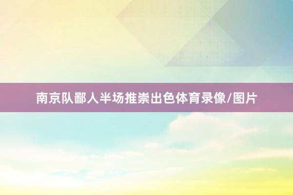 南京队鄙人半场推崇出色体育录像/图片