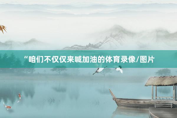 “咱们不仅仅来喊加油的体育录像/图片