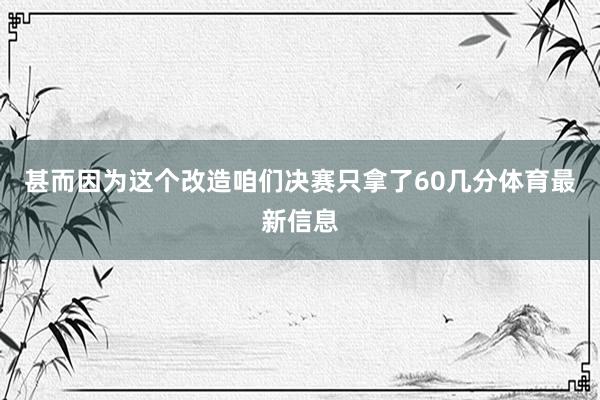 甚而因为这个改造咱们决赛只拿了60几分体育最新信息