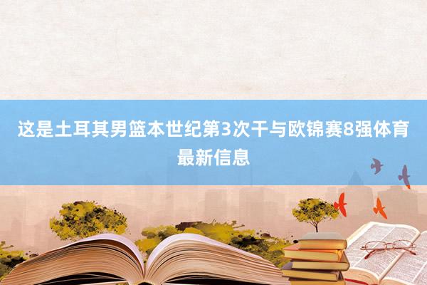 这是土耳其男篮本世纪第3次干与欧锦赛8强体育最新信息
