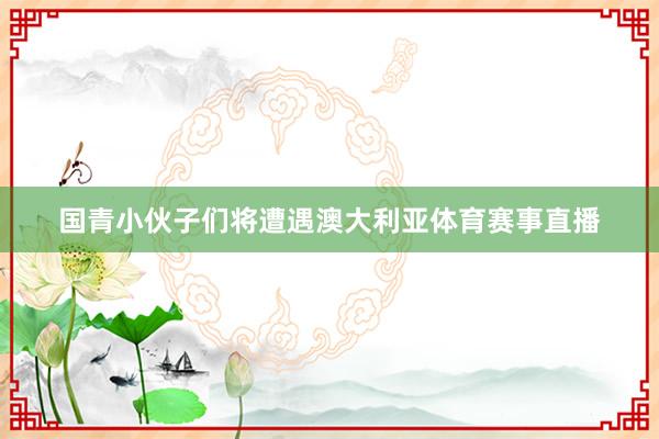 国青小伙子们将遭遇澳大利亚体育赛事直播