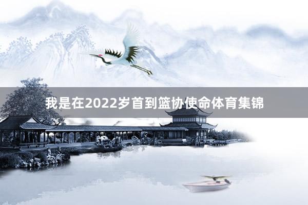 我是在2022岁首到篮协使命体育集锦