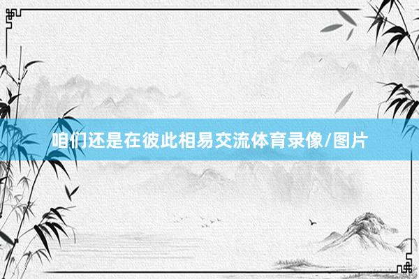 咱们还是在彼此相易交流体育录像/图片