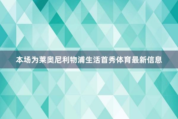 本场为莱奥尼利物浦生活首秀体育最新信息