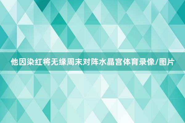 他因染红将无缘周末对阵水晶宫体育录像/图片