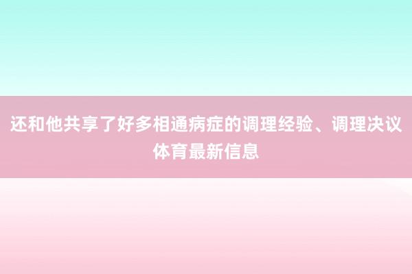还和他共享了好多相通病症的调理经验、调理决议体育最新信息