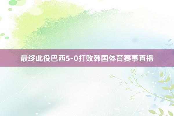 最终此役巴西5-0打败韩国体育赛事直播