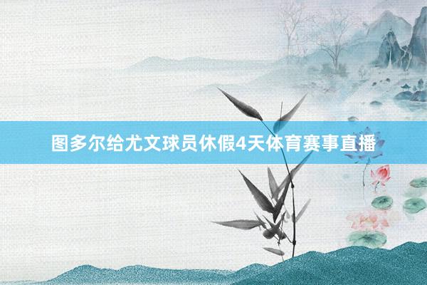 图多尔给尤文球员休假4天体育赛事直播
