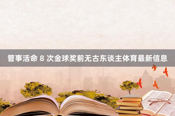 管事活命 8 次金球奖前无古东谈主体育最新信息