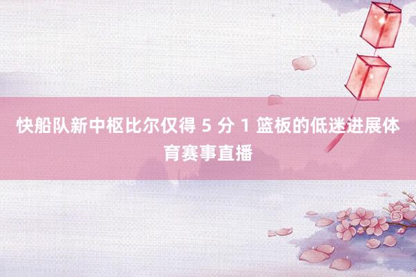 快船队新中枢比尔仅得 5 分 1 篮板的低迷进展体育赛事直播