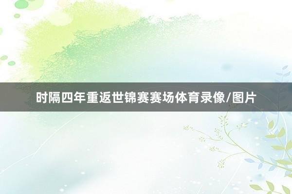 时隔四年重返世锦赛赛场体育录像/图片