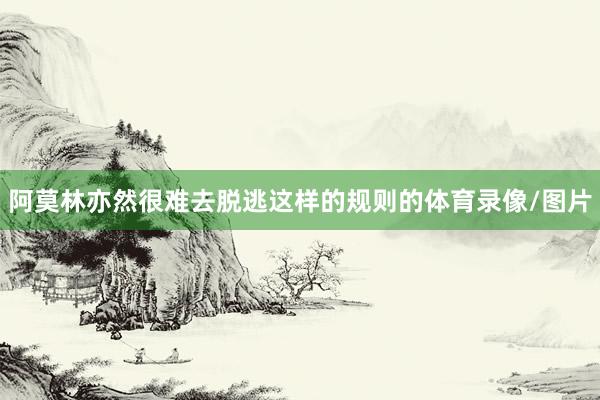 阿莫林亦然很难去脱逃这样的规则的体育录像/图片