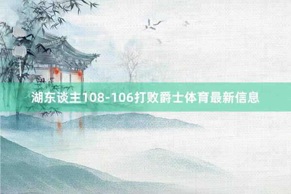 湖东谈主108-106打败爵士体育最新信息