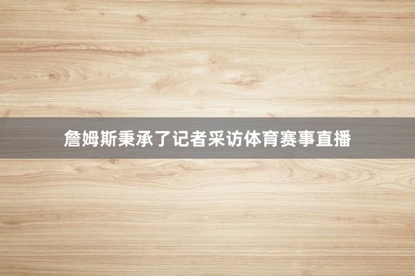 詹姆斯秉承了记者采访体育赛事直播