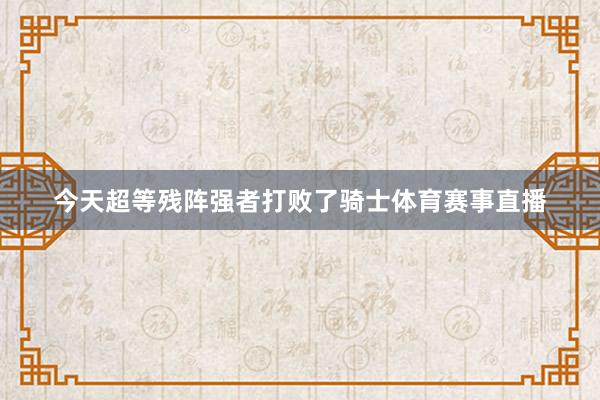 今天超等残阵强者打败了骑士体育赛事直播
