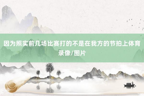 因为照实前几场比赛打的不是在我方的节拍上体育录像/图片