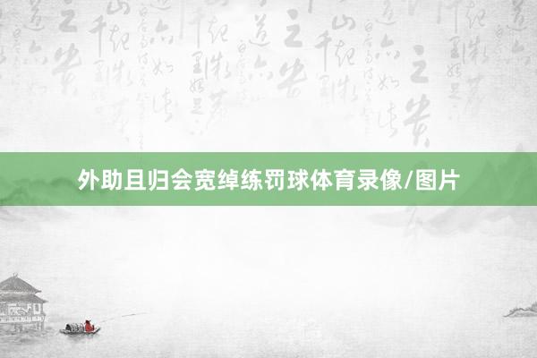 外助且归会宽绰练罚球体育录像/图片