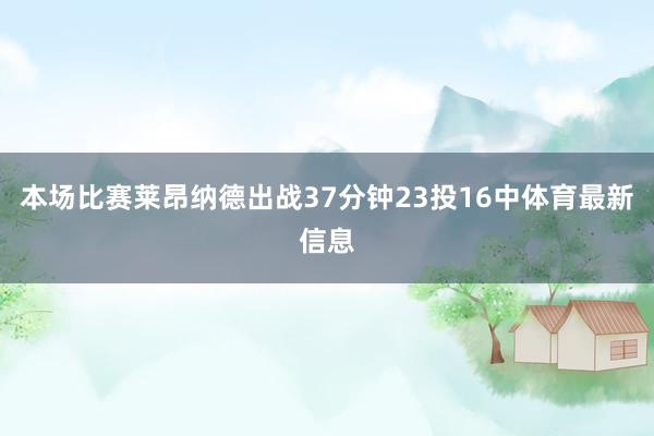 本场比赛莱昂纳德出战37分钟23投16中体育最新信息