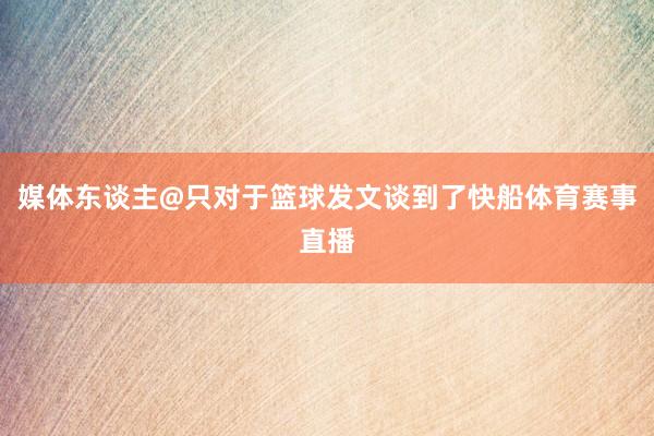 媒体东谈主@只对于篮球发文谈到了快船体育赛事直播
