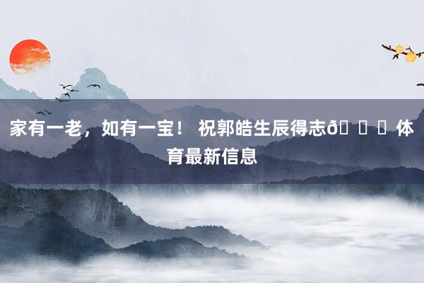 家有一老，如有一宝！ 祝郭皓生辰得志🎂体育最新信息