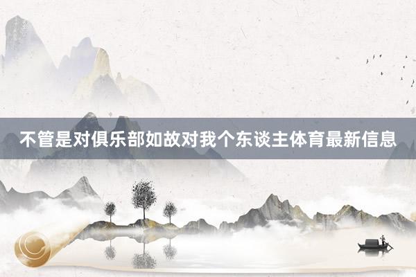 不管是对俱乐部如故对我个东谈主体育最新信息