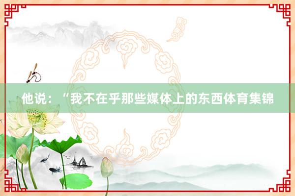 他说:“我不在乎那些媒体上的东西体育集锦