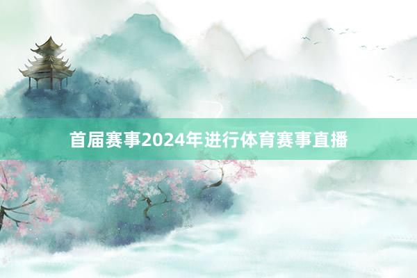 首届赛事2024年进行体育赛事直播