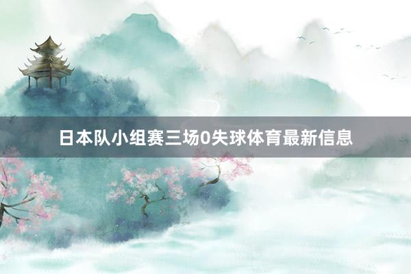 日本队小组赛三场0失球体育最新信息