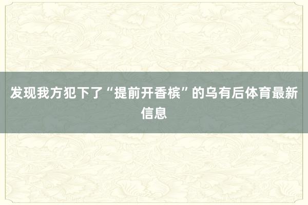 发现我方犯下了“提前开香槟”的乌有后体育最新信息