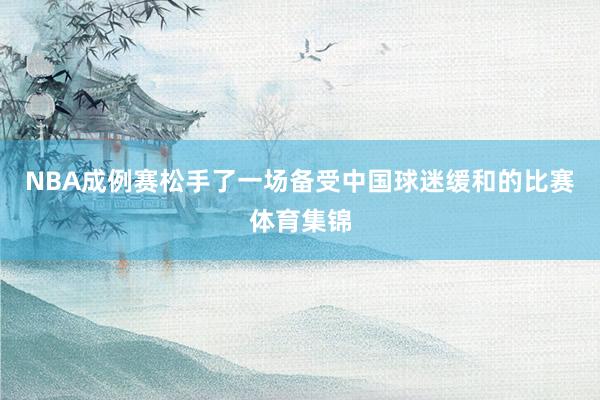 NBA成例赛松手了一场备受中国球迷缓和的比赛体育集锦