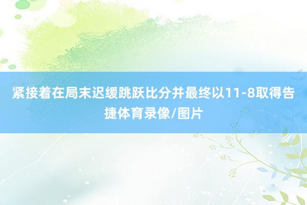 紧接着在局末迟缓跳跃比分并最终以11-8取得告捷体育录像/图片