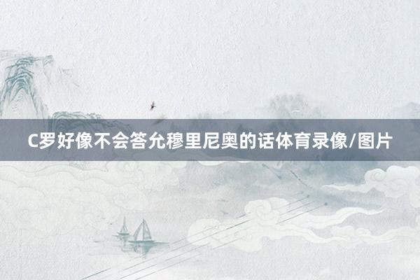 C罗好像不会答允穆里尼奥的话体育录像/图片