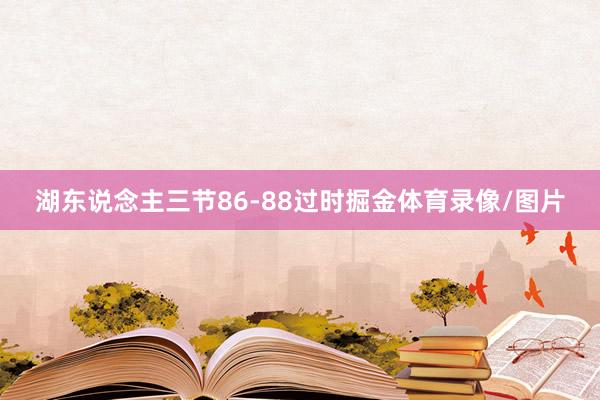 湖东说念主三节86-88过时掘金体育录像/图片