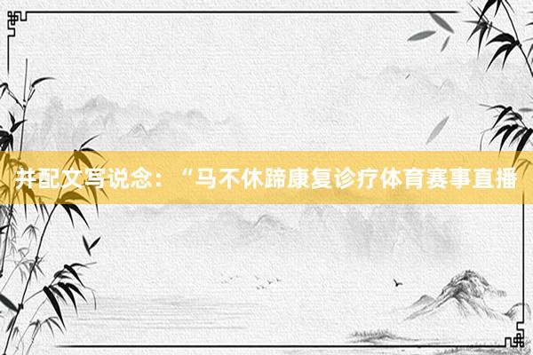 并配文写说念：“马不休蹄康复诊疗体育赛事直播