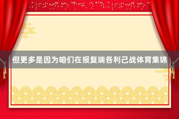 但更多是因为咱们在报复端各利己战体育集锦