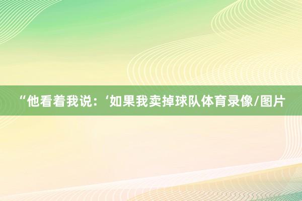 “他看着我说：‘如果我卖掉球队体育录像/图片