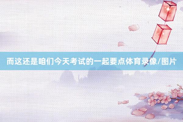而这还是咱们今天考试的一起要点体育录像/图片