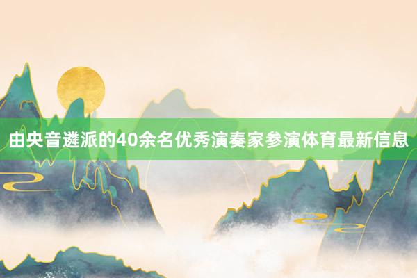 由央音遴派的40余名优秀演奏家参演体育最新信息