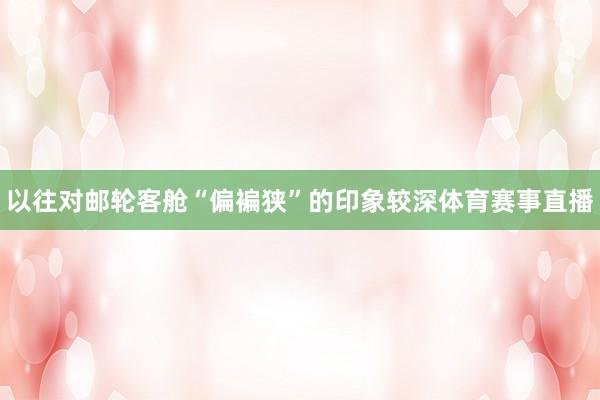 以往对邮轮客舱“偏褊狭”的印象较深体育赛事直播