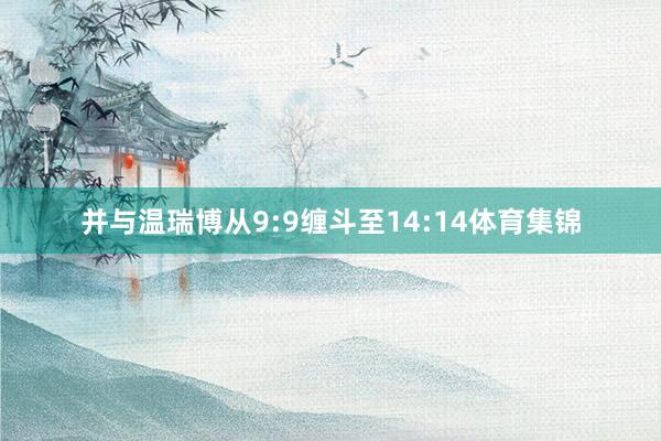 并与温瑞博从9:9缠斗至14:14体育集锦