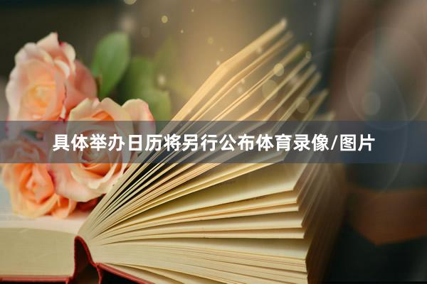 具体举办日历将另行公布体育录像/图片