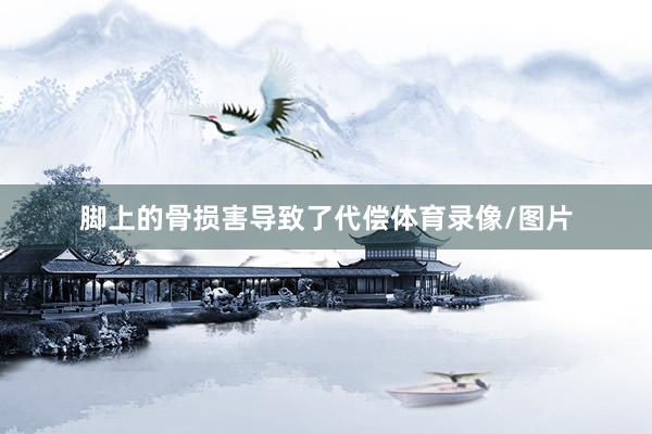 脚上的骨损害导致了代偿体育录像/图片